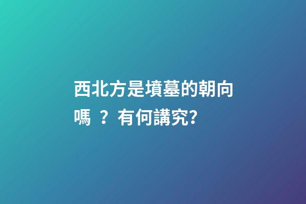 西北方是墳墓的朝向嗎？有何講究？